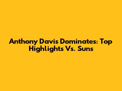Anthony Davis Dominates: Top Highlights Vs. Suns