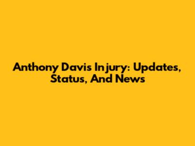 Anthony Davis Injury: Updates, Status, And News