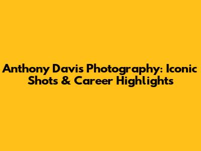 Anthony Davis Photography: Iconic Shots & Career Highlights