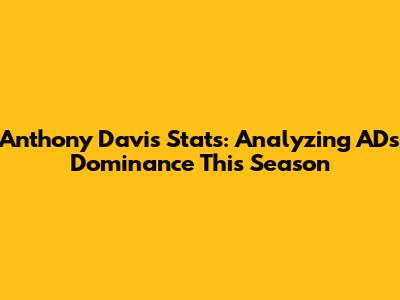 Anthony Davis Stats: Analyzing AD's Dominance This Season