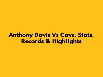 Anthony Davis Vs Cavs: Stats, Records & Highlights