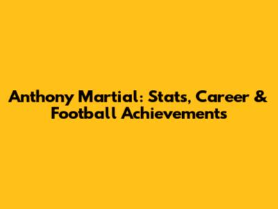 Anthony Martial: Stats, Career & Football Achievements