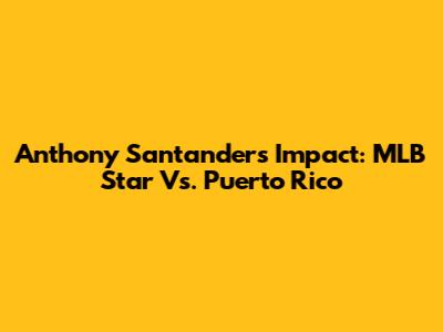 Anthony Santander's Impact: MLB Star Vs. Puerto Rico