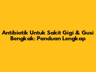 Antibiotik Untuk Sakit Gigi & Gusi Bengkak: Panduan Lengkap