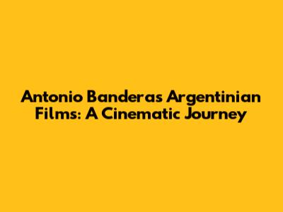 Antonio Banderas' Argentinian Films: A Cinematic Journey