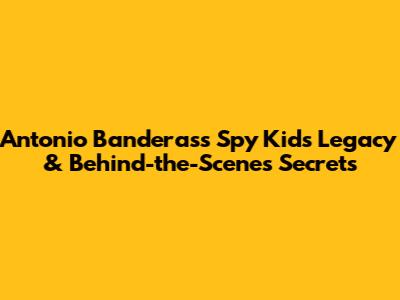 Antonio Banderas's Spy Kids Legacy & Behind-the-Scenes Secrets