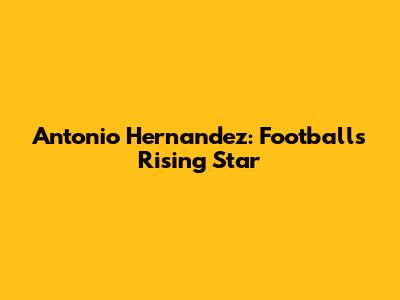 Antonio Hernandez: Football's Rising Star
