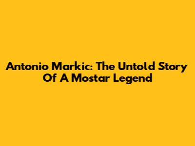 Antonio Markic: The Untold Story Of A Mostar Legend