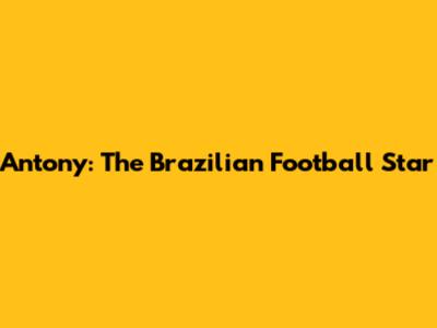 Antony: The Brazilian Football Star