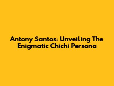 Antony Santos: Unveiling The Enigmatic 'Chichi' Persona