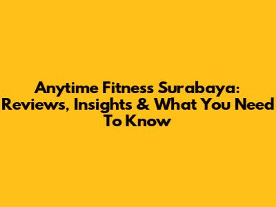 Anytime Fitness Surabaya: Reviews, Insights & What You Need To Know