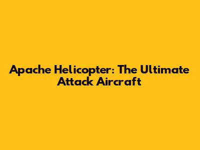 Apache Helicopter: The Ultimate Attack Aircraft