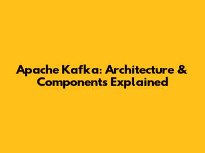 Apache Kafka: Architecture & Components Explained