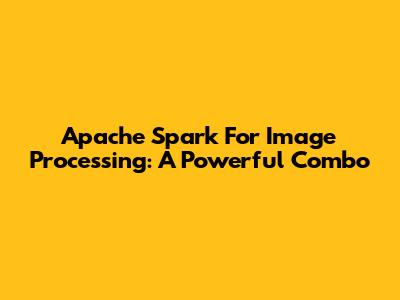 Apache Spark For Image Processing: A Powerful Combo