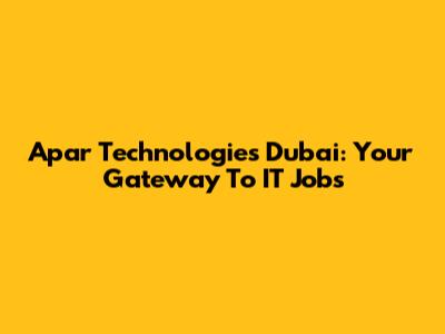 Apar Technologies Dubai: Your Gateway To IT Jobs