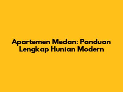 Apartemen Medan: Panduan Lengkap Hunian Modern