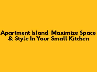 Apartment Island: Maximize Space & Style In Your Small Kitchen