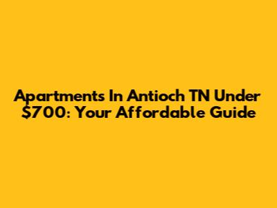 Apartments In Antioch TN Under $700: Your Affordable Guide