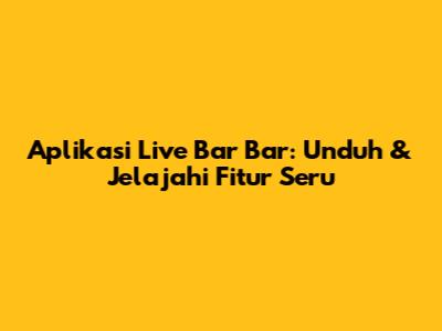 Aplikasi Live Bar Bar: Unduh & Jelajahi Fitur Seru