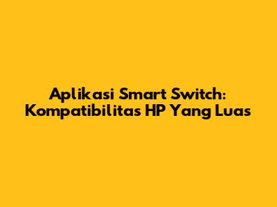 Aplikasi Smart Switch: Kompatibilitas HP Yang Luas
