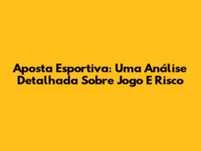 Aposta Esportiva: Uma Análise Detalhada Sobre Jogo E Risco