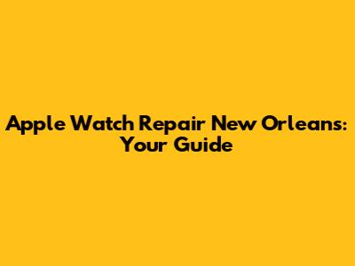 Apple Watch Repair New Orleans: Your Guide