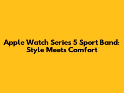 Apple Watch Series 5 Sport Band: Style Meets Comfort