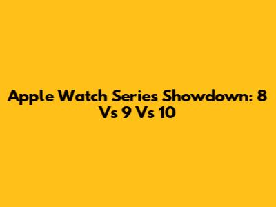 Apple Watch Series Showdown: 8 Vs 9 Vs 10