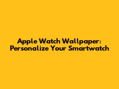 Apple Watch Wallpaper: Personalize Your Smartwatch