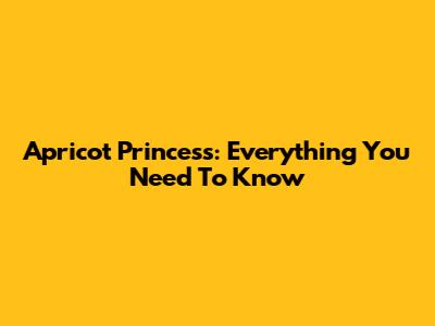 Apricot Princess: Everything You Need To Know