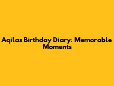 Aqila's Birthday Diary: Memorable Moments