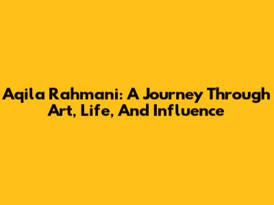 Aqila Rahmani: A Journey Through Art, Life, And Influence