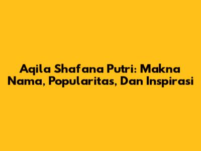 Aqila Shafana Putri: Makna Nama, Popularitas, Dan Inspirasi