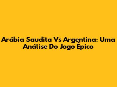 Arábia Saudita Vs Argentina: Uma Análise Do Jogo Épico