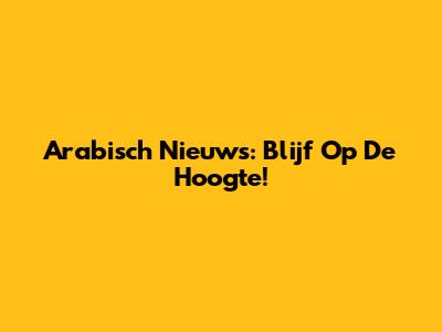Arabisch Nieuws: Blijf Op De Hoogte!