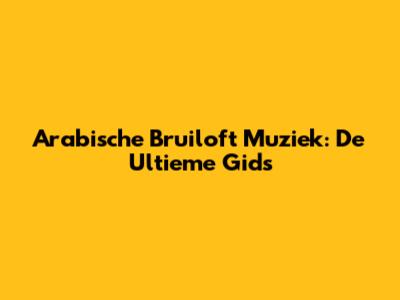 Arabische Bruiloft Muziek: De Ultieme Gids