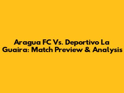 Aragua FC Vs. Deportivo La Guaira: Match Preview & Analysis
