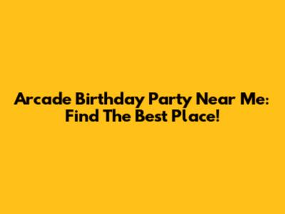 Arcade Birthday Party Near Me: Find The Best Place!