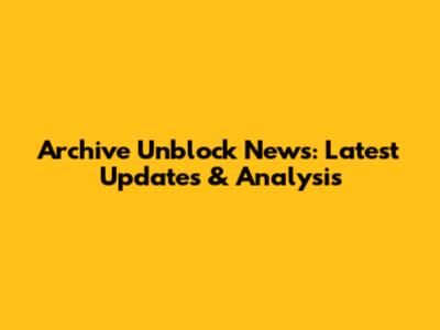 Archive Unblock News: Latest Updates & Analysis