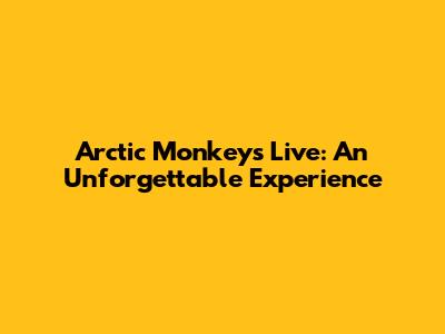 Arctic Monkeys Live: An Unforgettable Experience