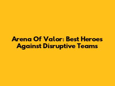 Arena Of Valor: Best Heroes Against Disruptive Teams