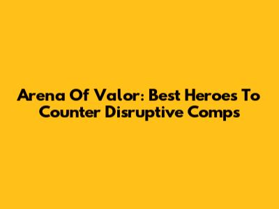 Arena Of Valor: Best Heroes To Counter Disruptive Comps