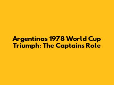 Argentina's 1978 World Cup Triumph: The Captain's Role