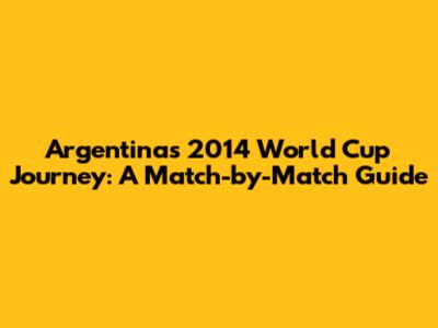 Argentina's 2014 World Cup Journey: A Match-by-Match Guide
