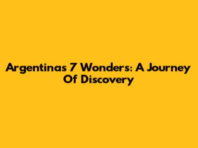 Argentina's 7 Wonders: A Journey Of Discovery