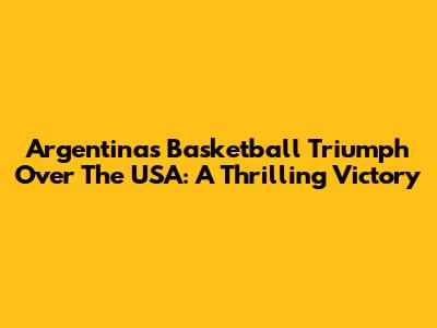 Argentina's Basketball Triumph Over The USA: A Thrilling Victory