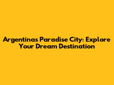 Argentina's Paradise City: Explore Your Dream Destination