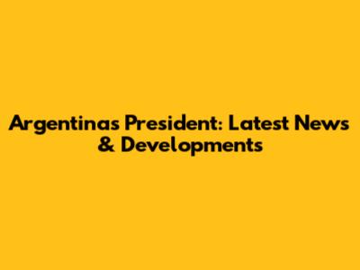 Argentina's President: Latest News & Developments