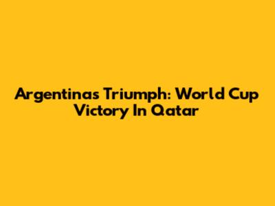 Argentina's Triumph: World Cup Victory In Qatar