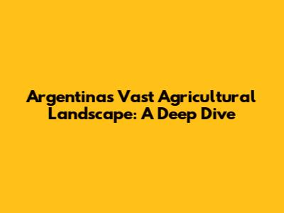 Argentina's Vast Agricultural Landscape: A Deep Dive